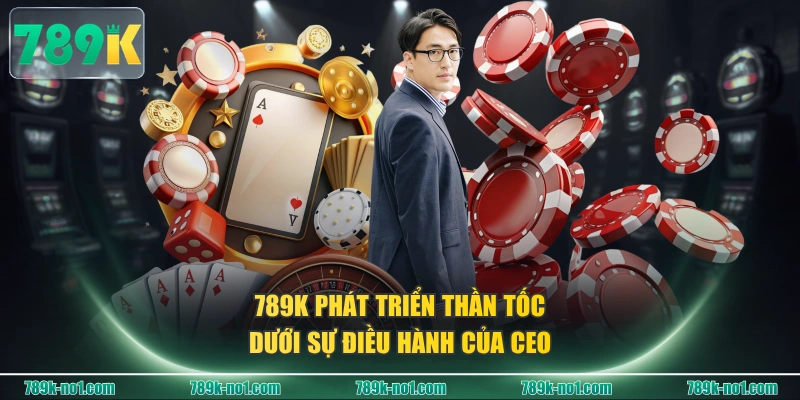 789K phát triển thần tốc dưới sự điều hành của CEO 
